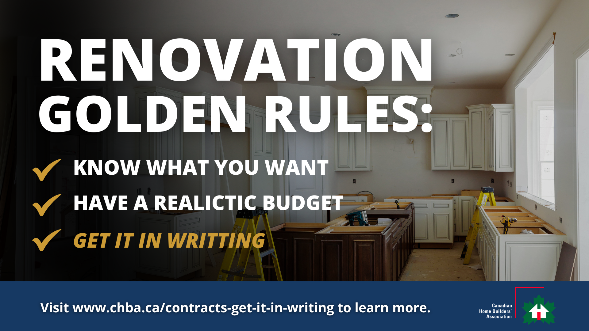A kitchen under renovation with white cabinets. Text reads: Renovation Golden Rules: Know what you want, Have a realistic budget, Get it in writing. Includes CHBA logo and website link for more information.